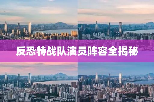 反恐特戰(zhàn)隊演員陣容全揭秘