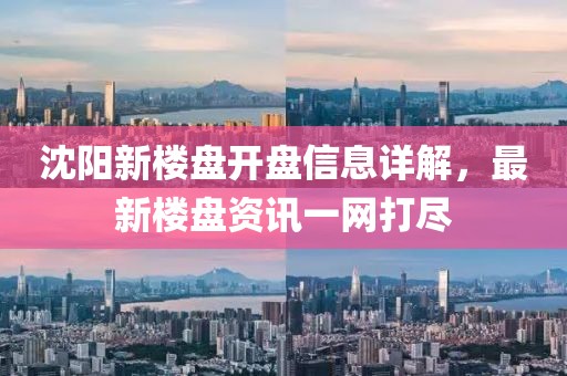 沈陽新樓盤開盤信息詳解，最新樓盤資訊一網(wǎng)打盡