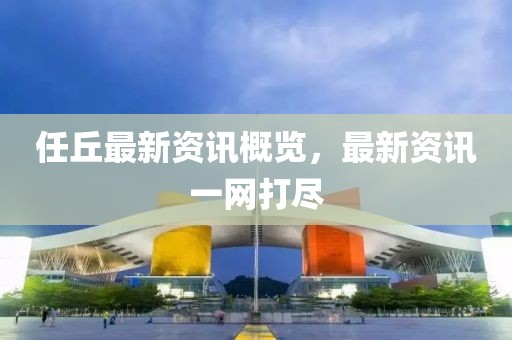 任丘最新資訊概覽，最新資訊一網(wǎng)打盡