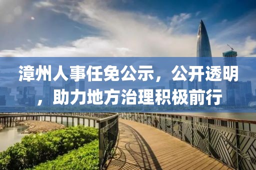 漳州人事任免公示，公開透明，助力地方治理積極前行