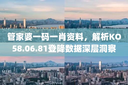管家婆一碼一肖資料，解析KO58.06.81登降數(shù)據(jù)深層洞察