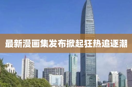 最新漫畫集發(fā)布掀起狂熱追逐潮
