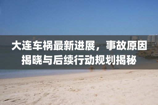 大連車禍最新進展，事故原因揭曉與后續(xù)行動規(guī)劃揭秘