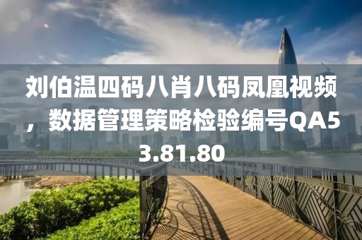 劉伯溫四碼八肖八碼鳳凰視頻，數據管理策略檢驗編號QA53.81.80