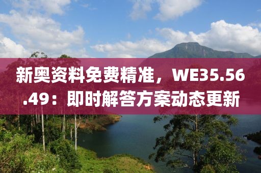 新奧資料免費精準(zhǔn)，WE35.56.49：即時解答方案動態(tài)更新