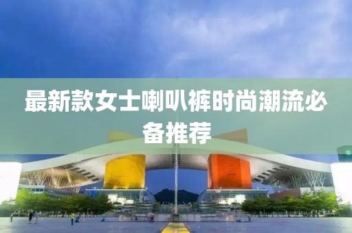 最新款女士喇叭褲時(shí)尚潮流必備推薦