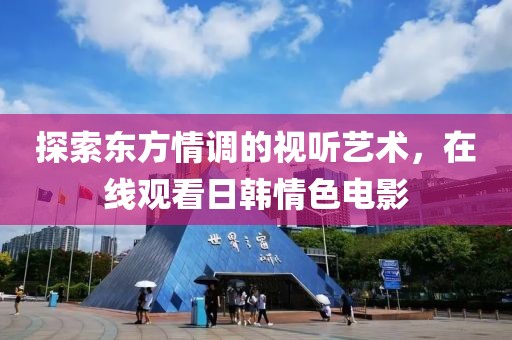 探索東方情調(diào)的視聽(tīng)藝術(shù)，在線觀看日韓情色電影