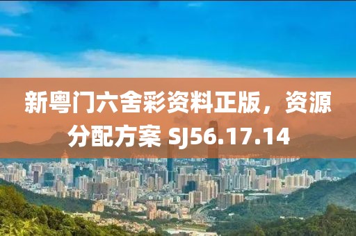 新粵門六舍彩資料正版，資源分配方案 SJ56.17.14
