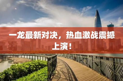 一龍最新對決，熱血激戰(zhàn)震撼上演！