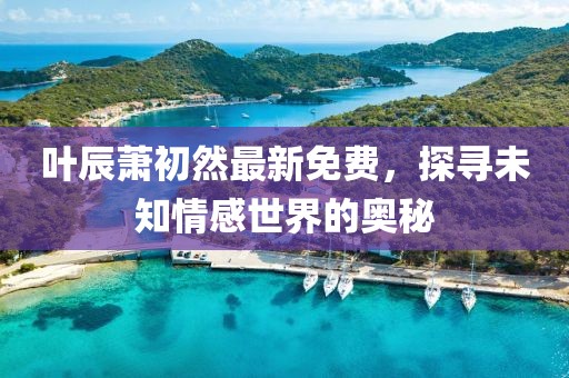 葉辰蕭初然最新免費(fèi)，探尋未知情感世界的奧秘