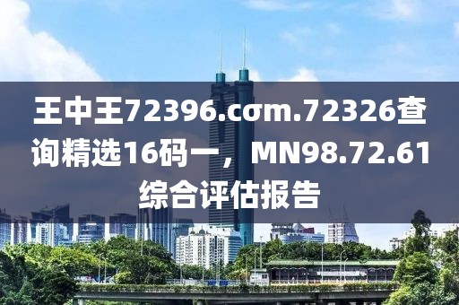 王中王72396.cσm.72326查詢精選16碼一，MN98.72.61綜合評估報(bào)告