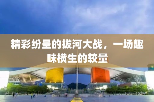 精彩紛呈的拔河大戰(zhàn)，一場趣味橫生的較量