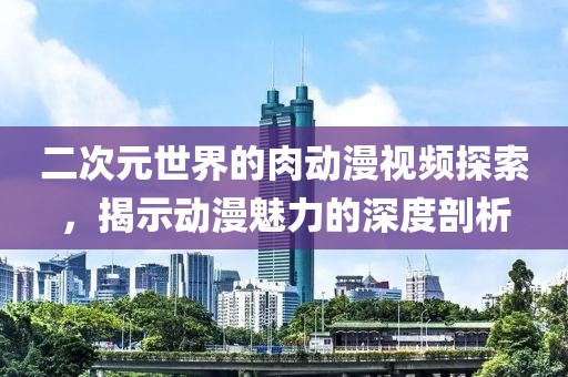 二次元世界的肉動(dòng)漫視頻探索，揭示動(dòng)漫魅力的深度剖析