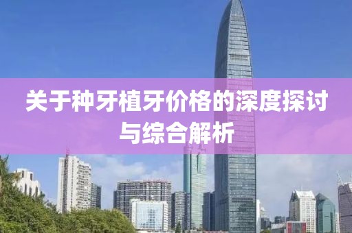 關(guān)于種牙植牙價格的深度探討與綜合解析