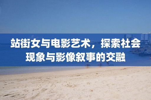 站街女與電影藝術(shù)，探索社會現(xiàn)象與影像敘事的交融
