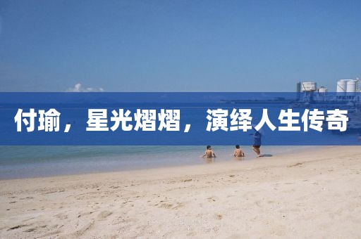 付瑜，星光熠熠，演繹人生傳奇