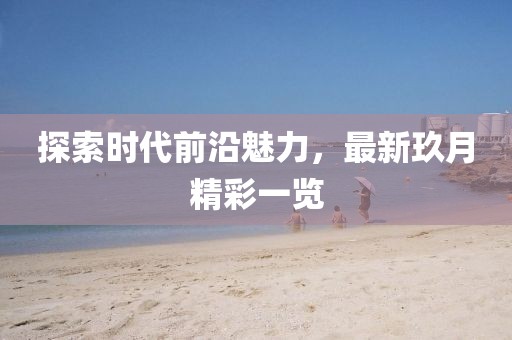 探索時代前沿魅力，最新玖月精彩一覽