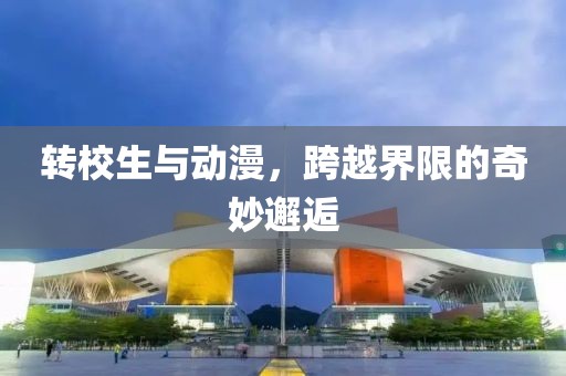 轉(zhuǎn)校生與動(dòng)漫，跨越界限的奇妙邂逅
