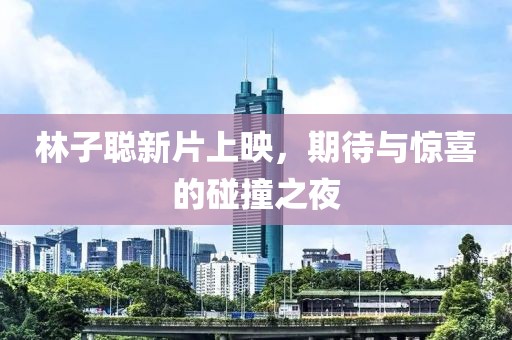 林子聰新片上映，期待與驚喜的碰撞之夜