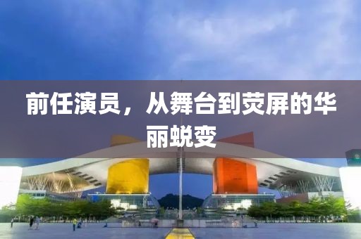 前任演員，從舞臺(tái)到熒屏的華麗蛻變