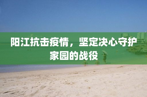 陽(yáng)江抗擊疫情，堅(jiān)定決心守護(hù)家園的戰(zhàn)役