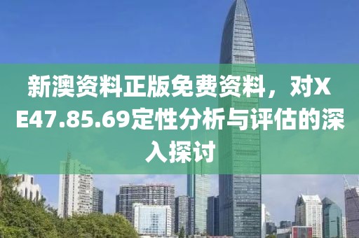 新澳資料正版免費資料，對XE47.85.69定性分析與評估的深入探討