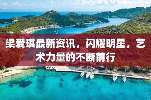 梁愛琪最新資訊，閃耀明星，藝術(shù)力量的不斷前行