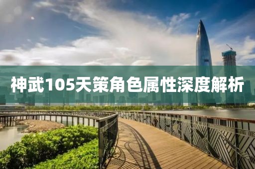 神武105天策角色屬性深度解析