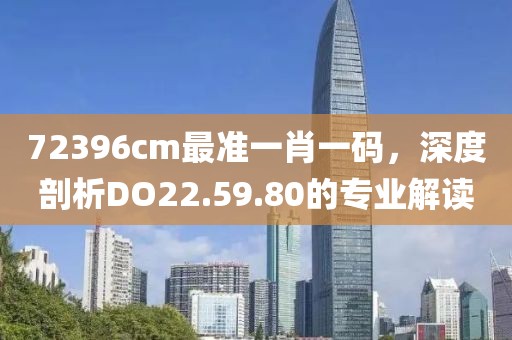72396cm最準一肖一碼，深度剖析DO22.59.80的專業(yè)解讀
