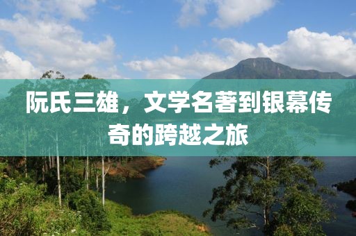 阮氏三雄，文學(xué)名著到銀幕傳奇的跨越之旅