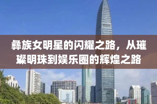 彝族女明星的閃耀之路，從璀璨明珠到娛樂圈的輝煌之路