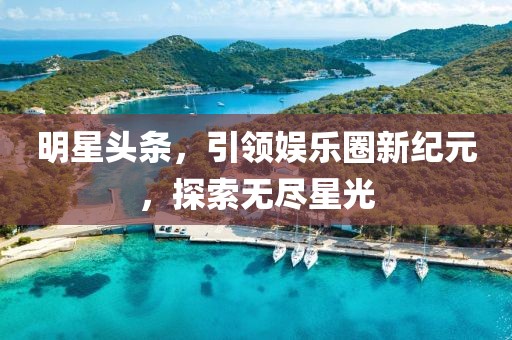 明星頭條，引領(lǐng)娛樂(lè)圈新紀(jì)元，探索無(wú)盡星光