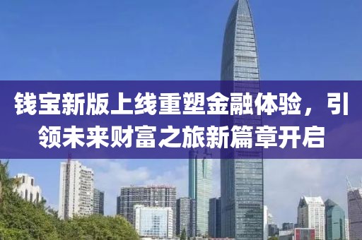 錢寶新版上線重塑金融體驗，引領(lǐng)未來財富之旅新篇章開啟