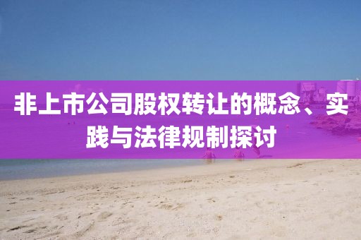 非上市公司股權轉讓的概念、實踐與法律規(guī)制探討