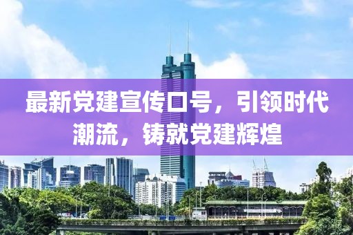 最新黨建宣傳口號，引領(lǐng)時代潮流，鑄就黨建輝煌