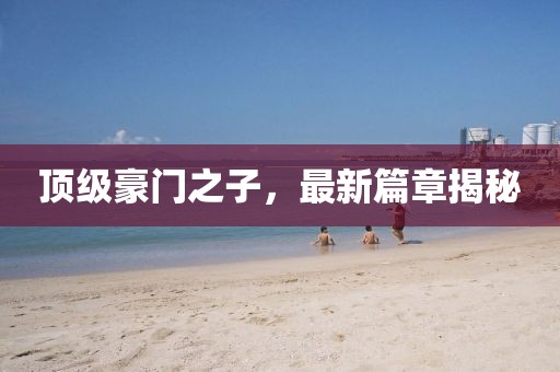 頂級(jí)豪門之子，最新篇章揭秘