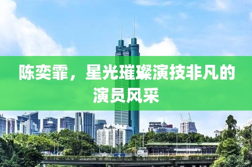陳奕霏，星光璀璨演技非凡的演員風(fēng)采