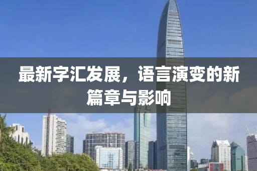 最新字匯發(fā)展，語(yǔ)言演變的新篇章與影響
