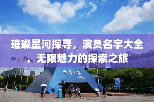 璀璨星河探尋，演員名字大全，無限魅力的探索之旅