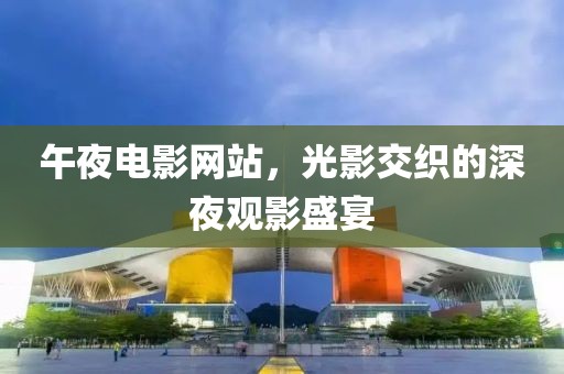 午夜電影網(wǎng)站，光影交織的深夜觀影盛宴