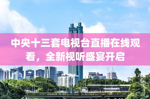中央十三套電視臺直播在線觀看，全新視聽盛宴開啟