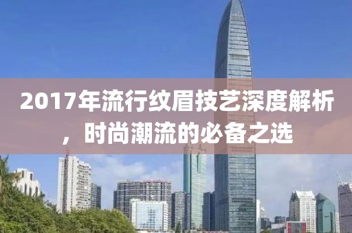 2017年流行紋眉技藝深度解析，時尚潮流的必備之選