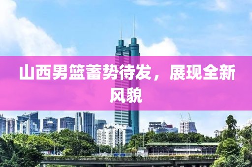 山西男籃蓄勢待發(fā)，展現(xiàn)全新風(fēng)貌