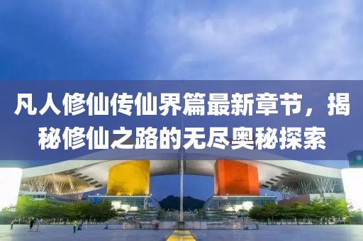 凡人修仙傳仙界篇最新章節(jié)，揭秘修仙之路的無盡奧秘探索
