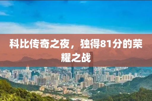 科比傳奇之夜，獨(dú)得81分的榮耀之戰(zhàn)