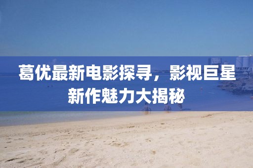 葛優(yōu)最新電影探尋，影視巨星新作魅力大揭秘