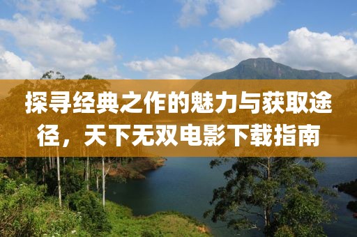 探尋經(jīng)典之作的魅力與獲取途徑，天下無雙電影下載指南