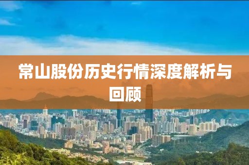 常山股份歷史行情深度解析與回顧