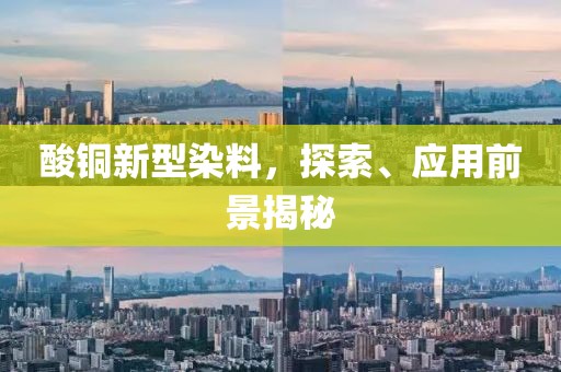 酸銅新型染料，探索、應(yīng)用前景揭秘