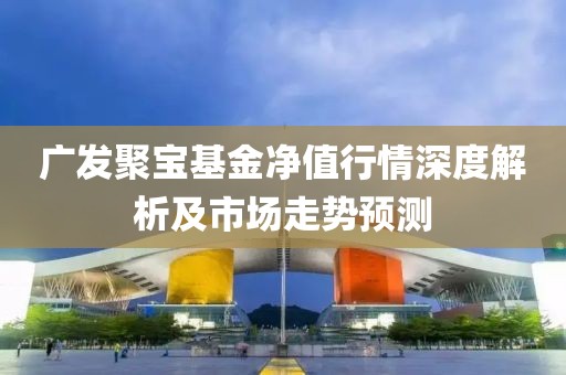 廣發(fā)聚寶基金凈值行情深度解析及市場(chǎng)走勢(shì)預(yù)測(cè)